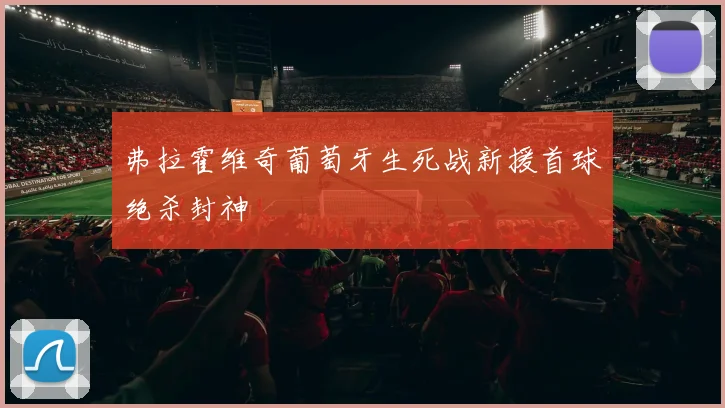 弗拉霍维奇葡萄牙生死战新援首球绝杀封神