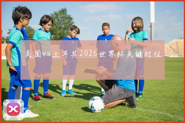 美国vs土耳其2026世界杯关键对位