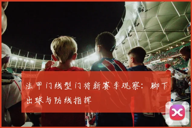 法甲门线型门将新赛季观察：脚下出球与防线指挥