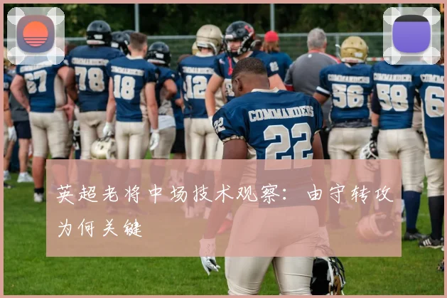 英超老将中场技术观察：由守转攻为何关键