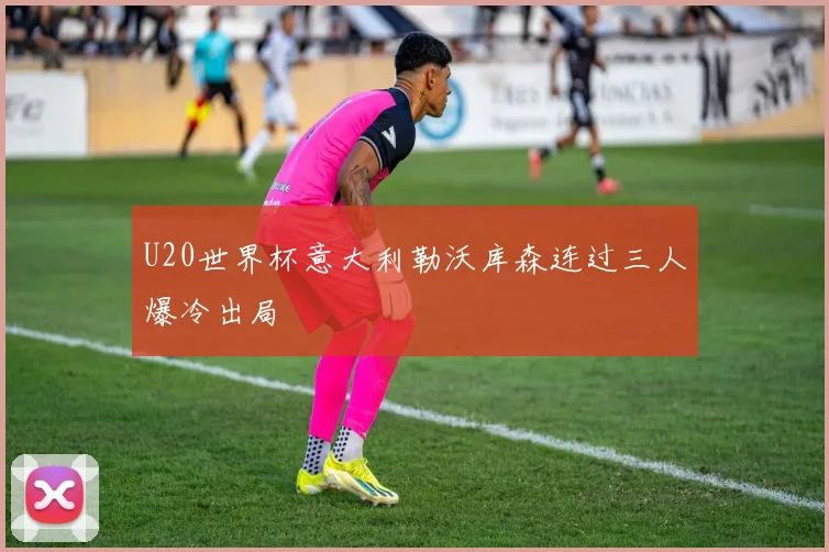 U20世界杯意大利勒沃库森连过三人爆冷出局