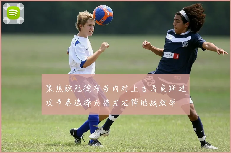 聚焦欧冠德布劳内对上吉马良斯进攻节奏选择或将左右阵地战效率