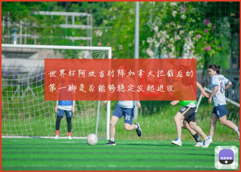 世界杯阿坎吉对阵加拿大拦截后的第一脚是否能够稳定发起进攻