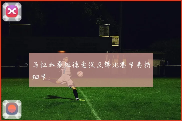 马拉加桑坦德竞技交锋比赛节奏拼细节