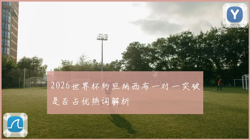 2026世界杯约旦纳西布一对一突破是否占优热词解析