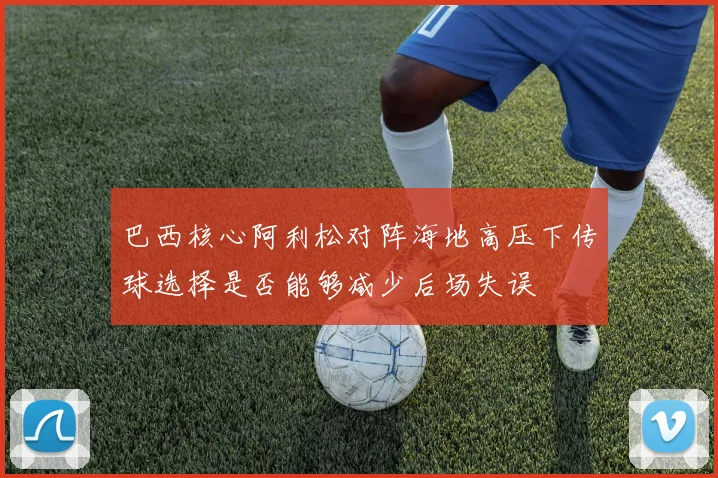 巴西核心阿利松对阵海地高压下传球选择是否能够减少后场失误