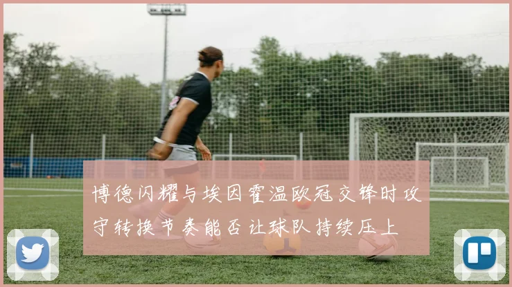 博德闪耀与埃因霍温欧冠交锋时攻守转换节奏能否让球队持续压上