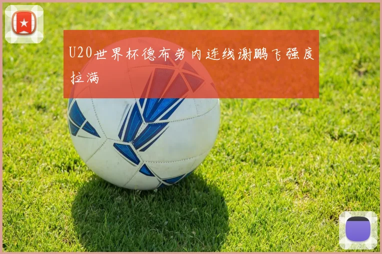U20世界杯德布劳内连线谢鹏飞强度拉满