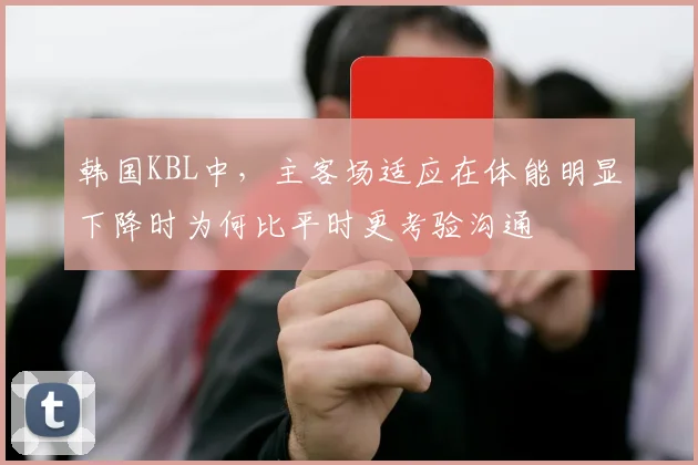 韩国KBL中，主客场适应在体能明显下降时为何比平时更考验沟通