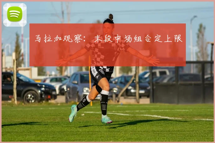 马拉加观察：末段中场组合定上限