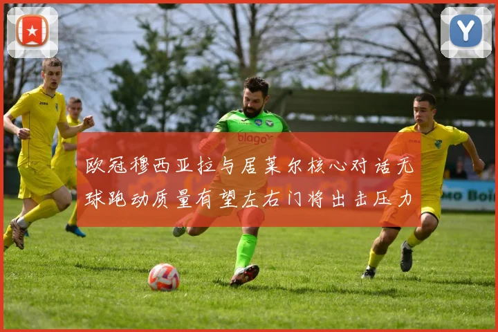 欧冠穆西亚拉与居莱尔核心对话无球跑动质量有望左右门将出击压力