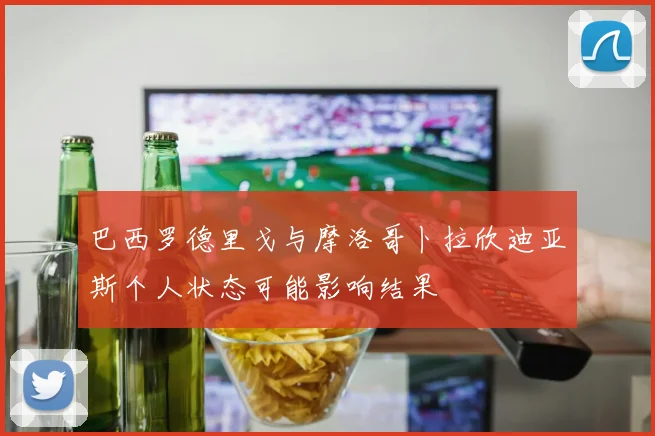 巴西罗德里戈与摩洛哥卜拉欣迪亚斯个人状态可能影响结果