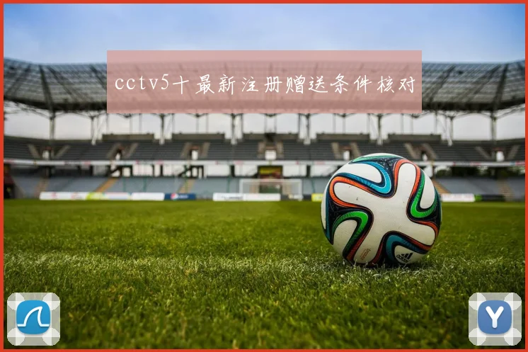 cctv5十最新注册赠送条件核对