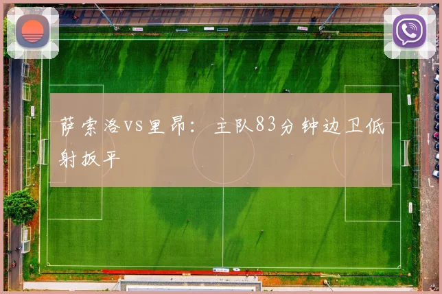 萨索洛vs里昂：主队83分钟边卫低射扳平