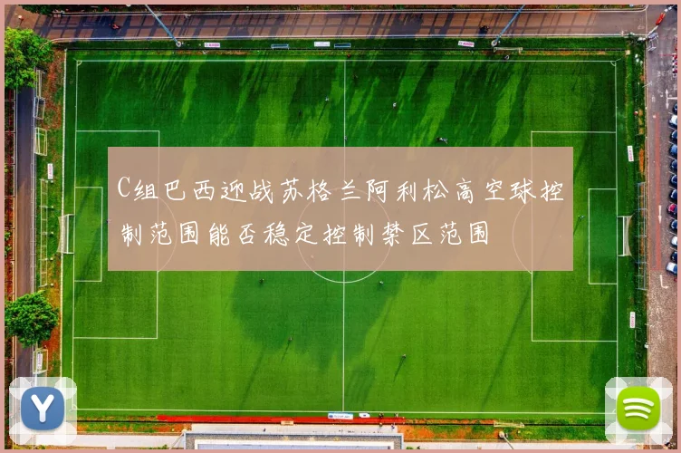 C组巴西迎战苏格兰阿利松高空球控制范围能否稳定控制禁区范围