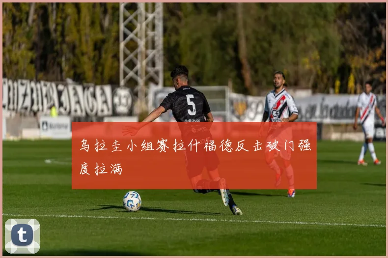 乌拉圭小组赛拉什福德反击破门强度拉满