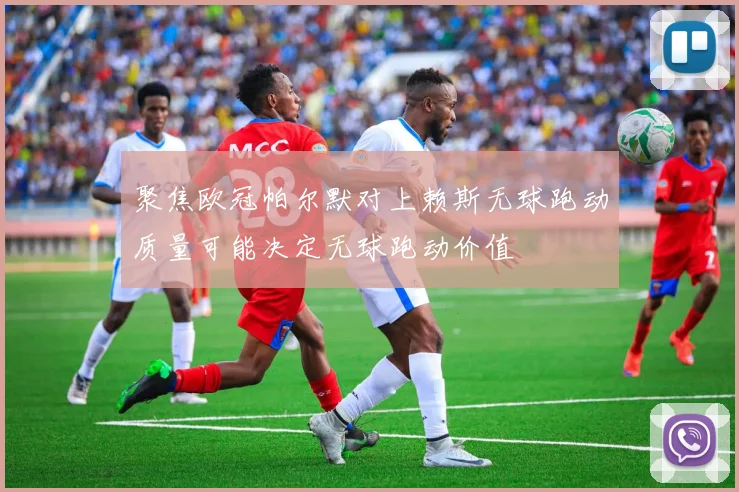 聚焦欧冠帕尔默对上赖斯无球跑动质量可能决定无球跑动价值