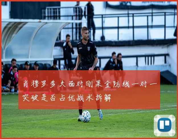 肖穆罗多夫面对刚果金防线一对一突破是否占优战术拆解