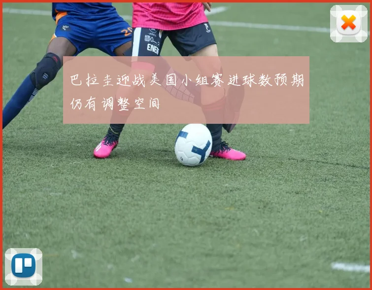 巴拉圭迎战美国小组赛进球数预期仍有调整空间