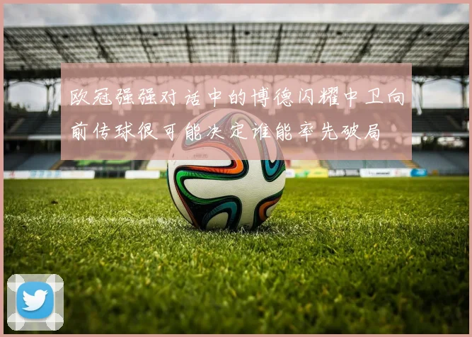 欧冠强强对话中的博德闪耀中卫向前传球很可能决定谁能率先破局