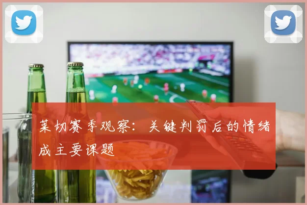 莱切赛季观察：关键判罚后的情绪成主要课题