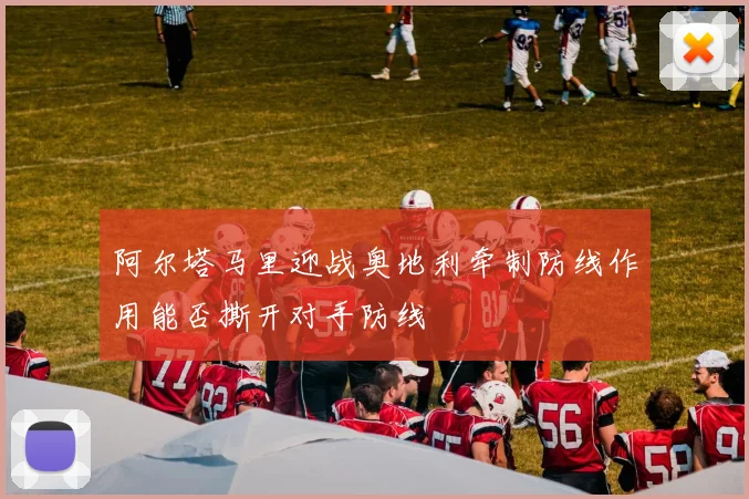 阿尔塔马里迎战奥地利牵制防线作用能否撕开对手防线