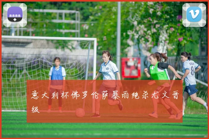 意大利杯佛罗伦萨暴雨绝杀尤文晋级