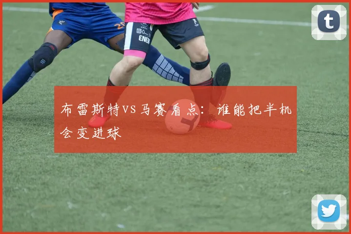布雷斯特vs马赛看点：谁能把半机会变进球