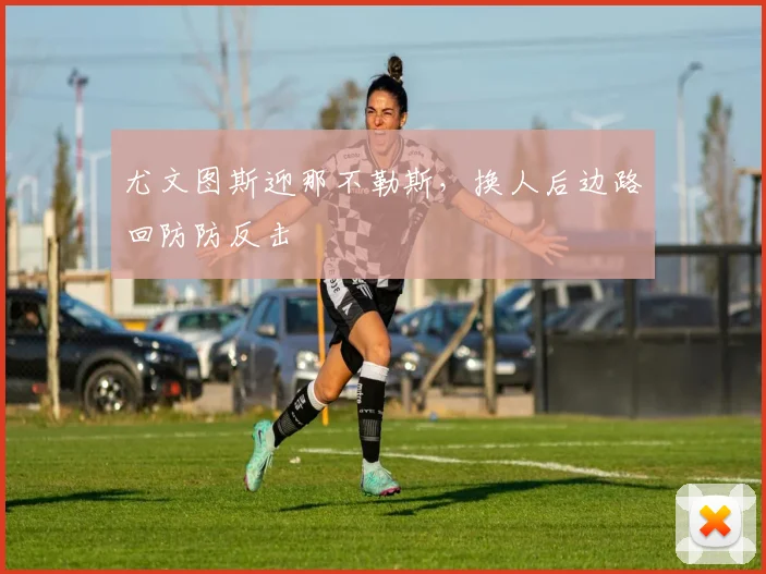 尤文图斯迎那不勒斯，换人后边路回防防反击