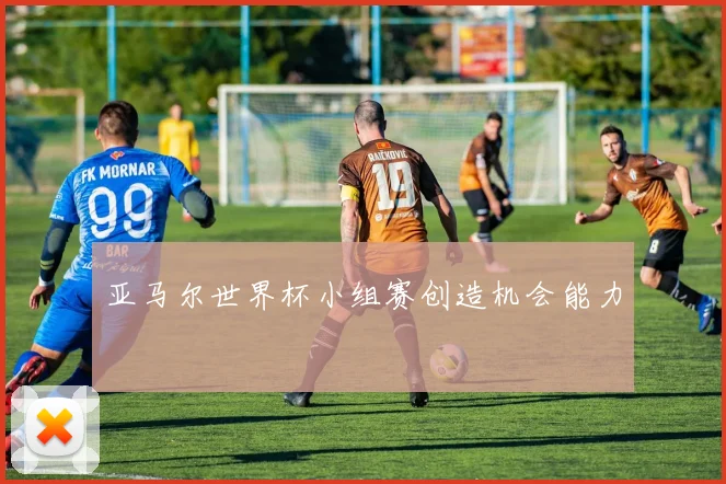 亚马尔世界杯小组赛创造机会能力