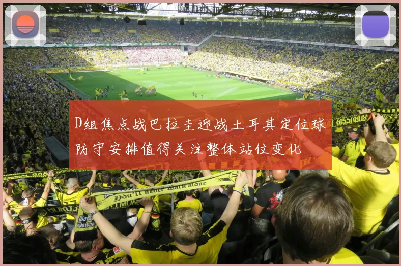 D组焦点战巴拉圭迎战土耳其定位球防守安排值得关注整体站位变化