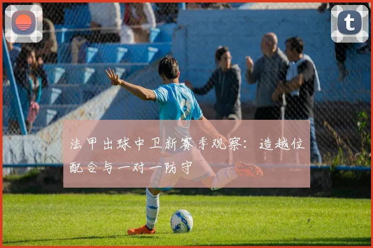 法甲出球中卫新赛季观察：造越位配合与一对一防守