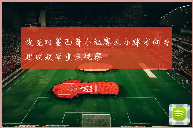 捷克对墨西哥小组赛大小球方向与进攻效率重点观察
