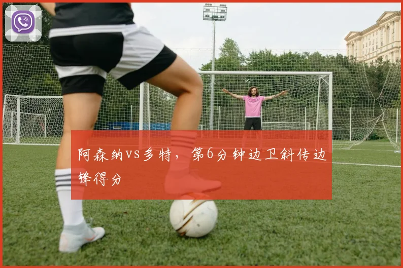 阿森纳vs多特，第6分钟边卫斜传边锋得分