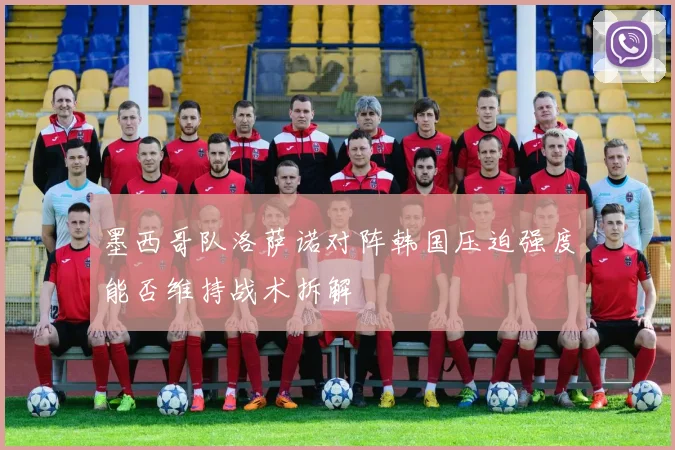 墨西哥队洛萨诺对阵韩国压迫强度能否维持战术拆解