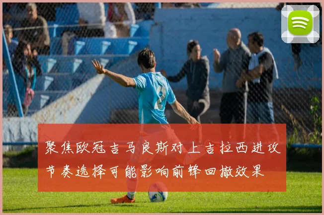 聚焦欧冠吉马良斯对上吉拉西进攻节奏选择可能影响前锋回撤效果