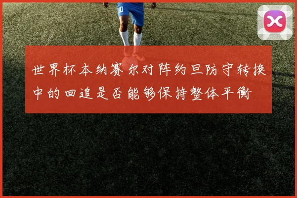 世界杯本纳赛尔对阵约旦防守转换中的回追是否能够保持整体平衡