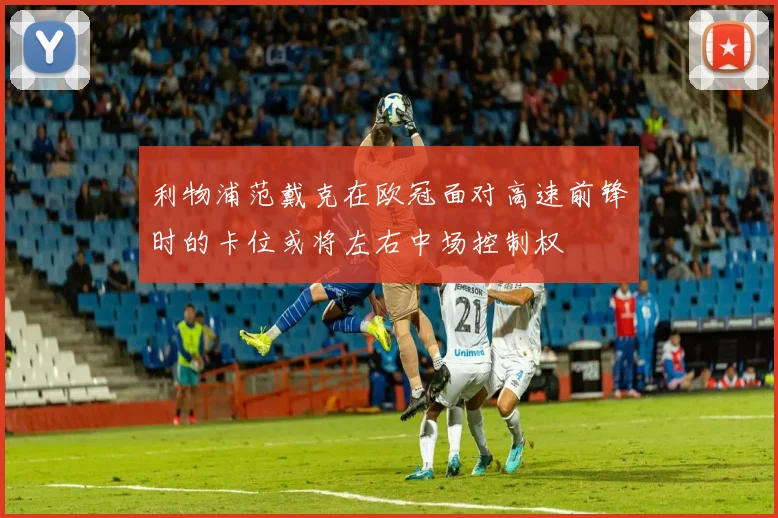 利物浦范戴克在欧冠面对高速前锋时的卡位或将左右中场控制权