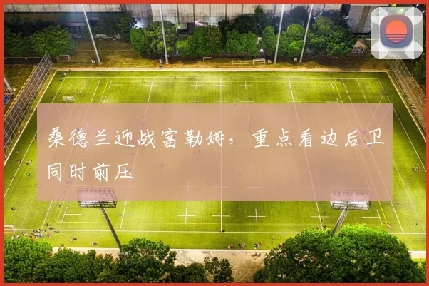 桑德兰迎战富勒姆，重点看边后卫同时前压