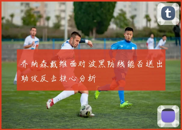 乔纳森戴维面对波黑防线能否送出助攻反击核心分析